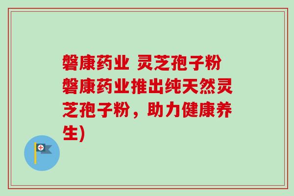 磐康药业 灵芝孢子粉磐康药业推出纯天然灵芝孢子粉，助力健康养生)-第1张图片-卓越灵芝孢子粉