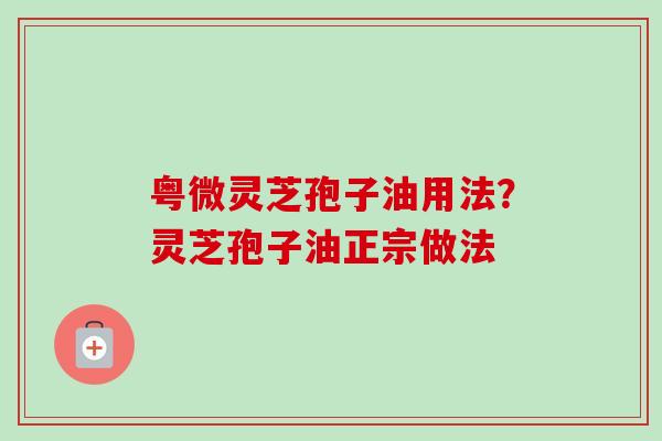 粤微灵芝孢子油用法?灵芝孢子油正宗做法-第1张图片-卓越灵芝孢子粉 粤微灵芝孢子油用法?灵芝孢子油正宗做法-第1张图片-卓越灵芝孢子粉