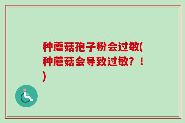 种蘑菇孢子粉会过敏(种蘑菇会导致过敏?!)-第1张图片-卓越灵芝孢子粉 种蘑菇孢子粉会过敏(种蘑菇会导致过敏?!)-第1张图片-卓越灵芝孢子粉