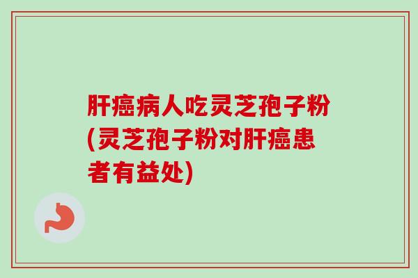 肝癌病人吃灵芝孢子粉(灵芝孢子粉对肝癌患者有益处)-第1张图片-卓越灵芝孢子粉