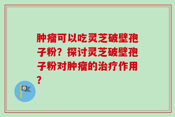 肿瘤可以吃灵芝破壁孢子粉？探讨灵芝破壁孢子粉对肿瘤的治疗作用？-第1张图片-卓越灵芝孢子粉
