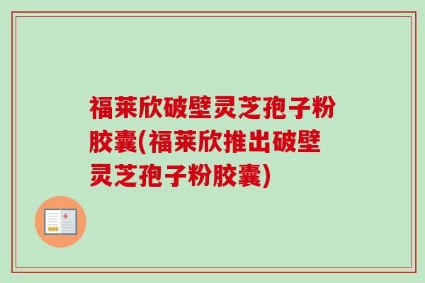 福莱欣破壁灵芝孢子粉胶囊(福莱欣推出破壁灵芝孢子粉胶囊)-第1张图片-卓越灵芝孢子粉