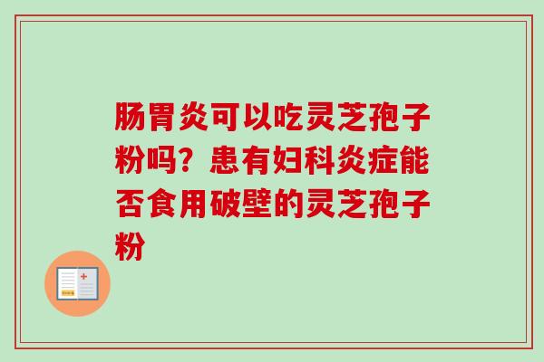 肠胃炎可以吃灵芝孢子粉吗？患有妇科炎症能否食用破壁的灵芝孢子粉-第1张图片-卓越灵芝孢子粉