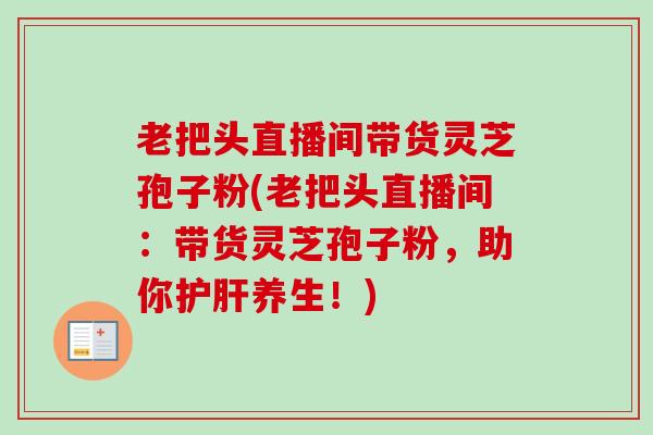 老把头直播间带货灵芝孢子粉(老把头直播间:带货灵芝孢子粉,助你护肝养生!)-第1张图片-卓越灵芝孢子粉 老把头直播间带货灵芝孢子粉(老把头直播间:带货灵芝孢子粉,助你护肝养生!)-第1张图片-卓越灵芝孢子粉