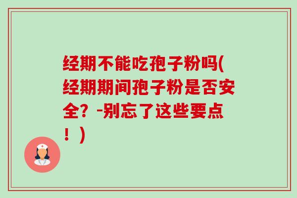 经期不能吃孢子粉吗(经期期间孢子粉是否安全？-别忘了这些要点！)-第1张图片-卓越灵芝孢子粉