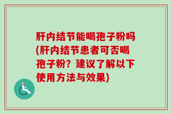 肝内结节能喝孢子粉吗(肝内结节患者可否喝孢子粉?建议了解以下使用方法与效果)-第1张图片-卓越灵芝孢子粉 肝内结节能喝孢子粉吗(肝内结节患者可否喝孢子粉?建议了解以下使用方法与效果)-第1张图片-卓越灵芝孢子粉