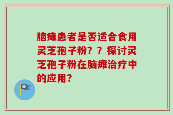 脑瘫患者是否适合食用灵芝孢子粉??探讨灵芝孢子粉在脑瘫治疗中的应用?-第1张图片-卓越灵芝孢子粉 脑瘫患者是否适合食用灵芝孢子粉??探讨灵芝孢子粉在脑瘫治疗中的应用?-第1张图片-卓越灵芝孢子粉