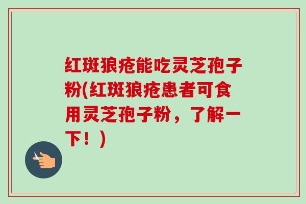 红斑狼疮能吃灵芝孢子粉(红斑狼疮患者可食用灵芝孢子粉,了解一下!)-第1张图片-卓越灵芝孢子粉 红斑狼疮能吃灵芝孢子粉(红斑狼疮患者可食用灵芝孢子粉,了解一下!)-第1张图片-卓越灵芝孢子粉