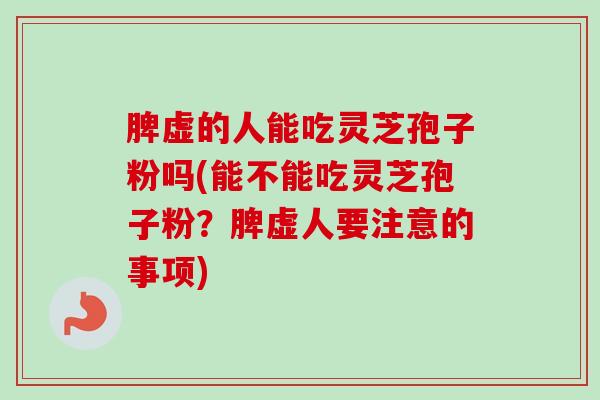 脾虚的人能吃灵芝孢子粉吗(能不能吃灵芝孢子粉?脾虚人要注意的事项)-第1张图片-卓越灵芝孢子粉 脾虚的人能吃灵芝孢子粉吗(能不能吃灵芝孢子粉?脾虚人要注意的事项)-第1张图片-卓越灵芝孢子粉