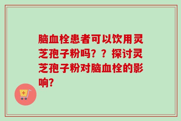 脑血栓患者可以饮用灵芝孢子粉吗??探讨灵芝孢子粉对脑血栓的影响?-第1张图片-卓越灵芝孢子粉 脑血栓患者可以饮用灵芝孢子粉吗??探讨灵芝孢子粉对脑血栓的影响?-第1张图片-卓越灵芝孢子粉
