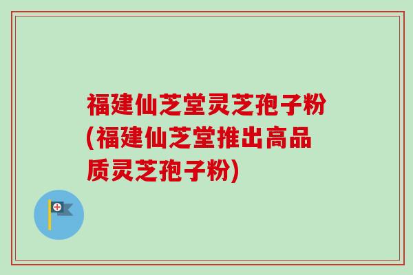 福建仙芝堂灵芝孢子粉(福建仙芝堂推出高品质灵芝孢子粉)-第1张图片-卓越灵芝孢子粉 福建仙芝堂灵芝孢子粉(福建仙芝堂推出高品质灵芝孢子粉)-第1张图片-卓越灵芝孢子粉