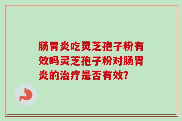 肠胃炎吃灵芝孢子粉有效吗灵芝孢子粉对肠胃炎的治疗是否有效?-第1张图片-卓越灵芝孢子粉 肠胃炎吃灵芝孢子粉有效吗灵芝孢子粉对肠胃炎的治疗是否有效?-第1张图片-卓越灵芝孢子粉