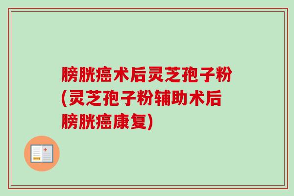 膀胱癌术后灵芝孢子粉(灵芝孢子粉辅助术后膀胱癌康复)-第1张图片-卓越灵芝孢子粉 膀胱癌术后灵芝孢子粉(灵芝孢子粉辅助术后膀胱癌康复)-第1张图片-卓越灵芝孢子粉