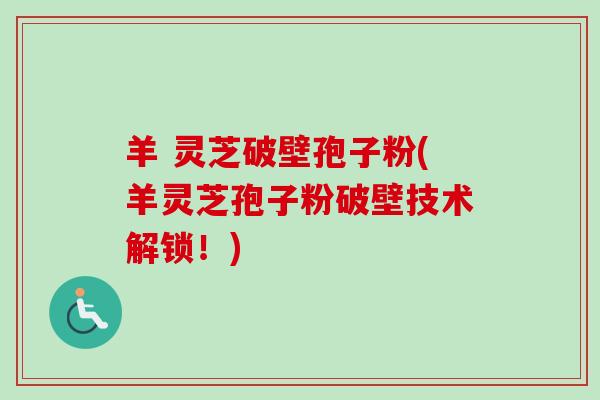羊 灵芝破壁孢子粉(羊灵芝孢子粉破壁技术解锁!)-第1张图片-卓越灵芝孢子粉 羊 灵芝破壁孢子粉(羊灵芝孢子粉破壁技术解锁!)-第1张图片-卓越灵芝孢子粉