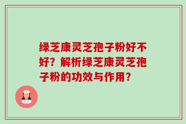 绿芝康灵芝孢子粉好不好?解析绿芝康灵芝孢子粉的功效与作用?-第1张图片-卓越灵芝孢子粉 绿芝康灵芝孢子粉好不好?解析绿芝康灵芝孢子粉的功效与作用?-第1张图片-卓越灵芝孢子粉