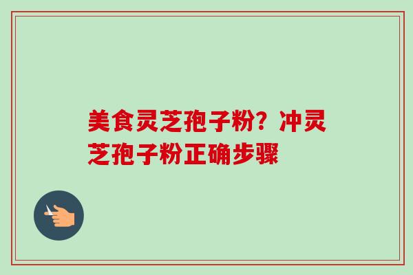 美食灵芝孢子粉?冲灵芝孢子粉正确步骤-第1张图片-卓越灵芝孢子粉 美食灵芝孢子粉?冲灵芝孢子粉正确步骤-第1张图片-卓越灵芝孢子粉