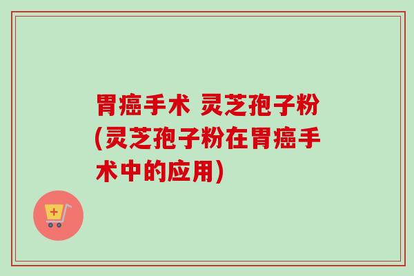 胃癌手术 灵芝孢子粉(灵芝孢子粉在胃癌手术中的应用)-第1张图片-卓越灵芝孢子粉 胃癌手术 灵芝孢子粉(灵芝孢子粉在胃癌手术中的应用)-第1张图片-卓越灵芝孢子粉