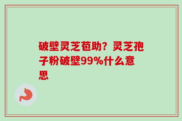 破壁灵芝苞助?灵芝孢子粉破壁99%什么意思-第1张图片-卓越灵芝孢子粉 破壁灵芝苞助?灵芝孢子粉破壁99%什么意思-第1张图片-卓越灵芝孢子粉
