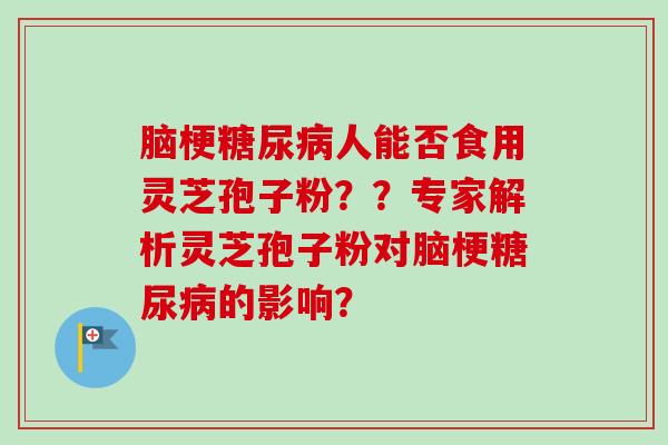 脑梗糖尿病人能否食用灵芝孢子粉??专家解析灵芝孢子粉对脑梗糖尿病的影响?-第1张图片-卓越灵芝孢子粉 脑梗糖尿病人能否食用灵芝孢子粉??专家解析灵芝孢子粉对脑梗糖尿病的影响?-第1张图片-卓越灵芝孢子粉