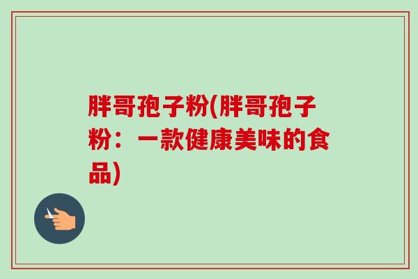 胖哥孢子粉(胖哥孢子粉：一款健康美味的食品)-第1张图片-卓越灵芝孢子粉