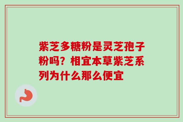 紫芝多糖粉是灵芝孢子粉吗?相宜本草紫芝系列为什么那么便宜-第1张图片-卓越灵芝孢子粉 紫芝多糖粉是灵芝孢子粉吗?相宜本草紫芝系列为什么那么便宜-第1张图片-卓越灵芝孢子粉