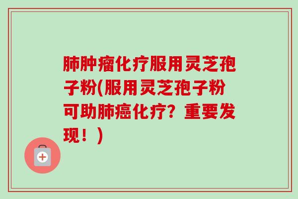 肺肿瘤化疗服用灵芝孢子粉(服用灵芝孢子粉可助肺癌化疗?重要发现!)-第1张图片-卓越灵芝孢子粉 肺肿瘤化疗服用灵芝孢子粉(服用灵芝孢子粉可助肺癌化疗?重要发现!)-第1张图片-卓越灵芝孢子粉