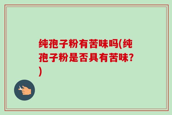 纯孢子粉有苦味吗(纯孢子粉是否具有苦味?)-第1张图片-卓越灵芝孢子粉 纯孢子粉有苦味吗(纯孢子粉是否具有苦味?)-第1张图片-卓越灵芝孢子粉