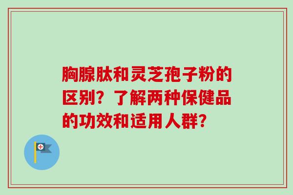 胸腺肽和灵芝孢子粉的区别？了解两种保健品的功效和适用人群？-第1张图片-卓越灵芝孢子粉