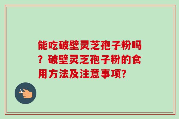 能吃破壁灵芝孢子粉吗?破壁灵芝孢子粉的食用方法及注意事项?-第1张图片-卓越灵芝孢子粉 能吃破壁灵芝孢子粉吗?破壁灵芝孢子粉的食用方法及注意事项?-第1张图片-卓越灵芝孢子粉
