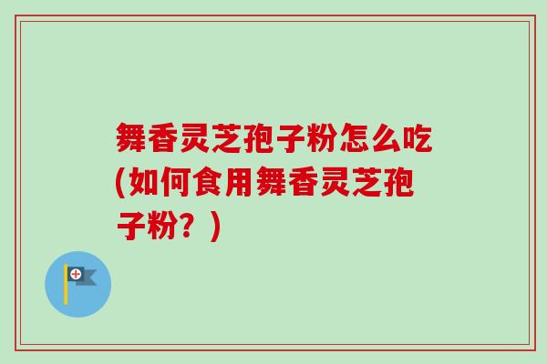 舞香灵芝孢子粉怎么吃(如何食用舞香灵芝孢子粉?)-第1张图片-卓越灵芝孢子粉 舞香灵芝孢子粉怎么吃(如何食用舞香灵芝孢子粉?)-第1张图片-卓越灵芝孢子粉
