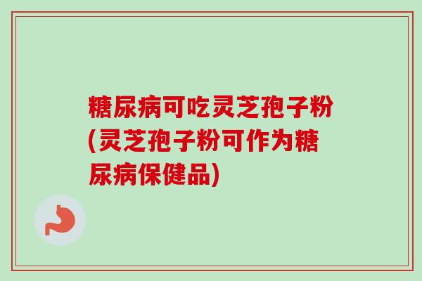糖尿病可吃灵芝孢子粉(灵芝孢子粉可作为糖尿病保健品)-第1张图片-卓越灵芝孢子粉 糖尿病可吃灵芝孢子粉(灵芝孢子粉可作为糖尿病保健品)-第1张图片-卓越灵芝孢子粉