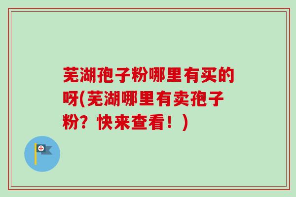 芜湖孢子粉哪里有买的呀(芜湖哪里有卖孢子粉?快来查看!)-第1张图片-卓越灵芝孢子粉 芜湖孢子粉哪里有买的呀(芜湖哪里有卖孢子粉?快来查看!)-第1张图片-卓越灵芝孢子粉