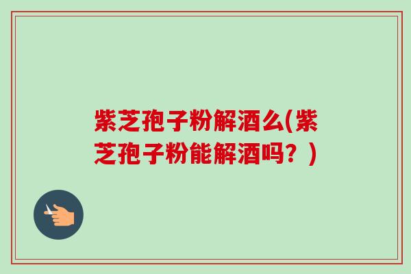 紫芝孢子粉解酒么(紫芝孢子粉能解酒吗?)-第1张图片-卓越灵芝孢子粉 紫芝孢子粉解酒么(紫芝孢子粉能解酒吗?)-第1张图片-卓越灵芝孢子粉
