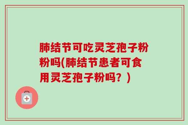肺结节可吃灵芝孢子粉粉吗(肺结节患者可食用灵芝孢子粉吗？)-第1张图片-卓越灵芝孢子粉