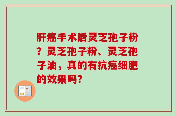 肝癌手术后灵芝孢子粉?灵芝孢子粉、灵芝孢子油,真的有抗癌细胞的效果吗?-第1张图片-卓越灵芝孢子粉 肝癌手术后灵芝孢子粉?灵芝孢子粉、灵芝孢子油,真的有抗癌细胞的效果吗?-第1张图片-卓越灵芝孢子粉