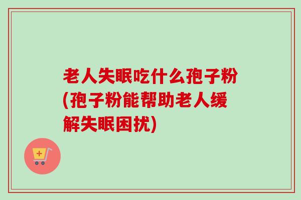 老人失眠吃什么孢子粉(孢子粉能帮助老人缓解失眠困扰)-第1张图片-卓越灵芝孢子粉 老人失眠吃什么孢子粉(孢子粉能帮助老人缓解失眠困扰)-第1张图片-卓越灵芝孢子粉