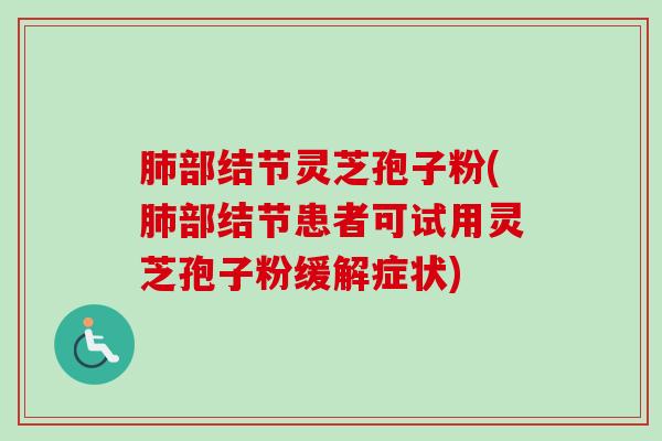 肺部结节灵芝孢子粉(肺部结节患者可试用灵芝孢子粉缓解症状)-第1张图片-卓越灵芝孢子粉