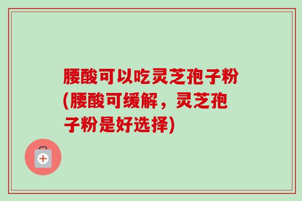 腰酸可以吃灵芝孢子粉(腰酸可缓解,灵芝孢子粉是好选择)-第1张图片-卓越灵芝孢子粉 腰酸可以吃灵芝孢子粉(腰酸可缓解,灵芝孢子粉是好选择)-第1张图片-卓越灵芝孢子粉
