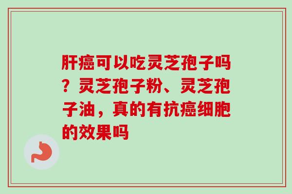 肝癌可以吃灵芝孢子吗?灵芝孢子粉、灵芝孢子油,真的有抗癌细胞的效果吗-第1张图片-卓越灵芝孢子粉 肝癌可以吃灵芝孢子吗?灵芝孢子粉、灵芝孢子油,真的有抗癌细胞的效果吗-第1张图片-卓越灵芝孢子粉
