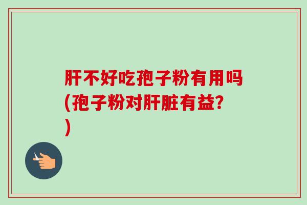 肝不好吃孢子粉有用吗(孢子粉对肝脏有益?)-第1张图片-卓越灵芝孢子粉 肝不好吃孢子粉有用吗(孢子粉对肝脏有益?)-第1张图片-卓越灵芝孢子粉