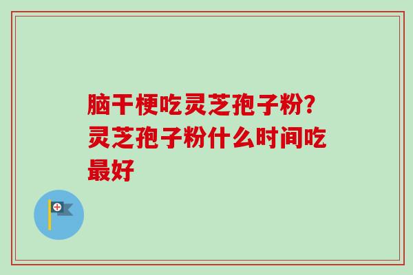 脑干梗吃灵芝孢子粉？灵芝孢子粉什么时间吃最好-第1张图片-卓越灵芝孢子粉