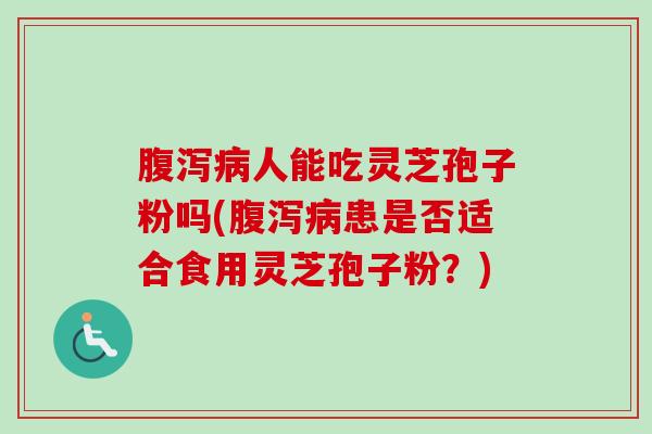 腹泻病人能吃灵芝孢子粉吗(腹泻病患是否适合食用灵芝孢子粉？)-第1张图片-卓越灵芝孢子粉