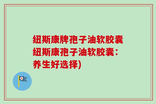 纽斯康牌孢子油软胶囊纽斯康孢子油软胶囊:养生好选择)-第1张图片-卓越灵芝孢子粉 纽斯康牌孢子油软胶囊纽斯康孢子油软胶囊:养生好选择)-第1张图片-卓越灵芝孢子粉