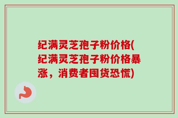 纪满灵芝孢子粉价格(纪满灵芝孢子粉价格暴涨,消费者囤货恐慌)-第1张图片-卓越灵芝孢子粉 纪满灵芝孢子粉价格(纪满灵芝孢子粉价格暴涨,消费者囤货恐慌)-第1张图片-卓越灵芝孢子粉