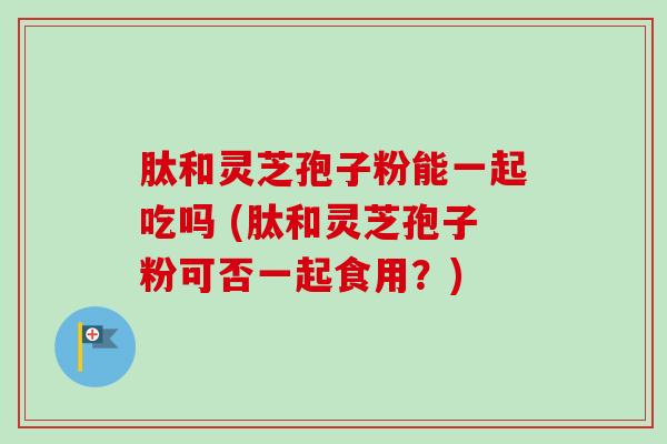 肽和灵芝孢子粉能一起吃吗 (肽和灵芝孢子粉可否一起食用?)-第1张图片-卓越灵芝孢子粉 肽和灵芝孢子粉能一起吃吗 (肽和灵芝孢子粉可否一起食用?)-第1张图片-卓越灵芝孢子粉