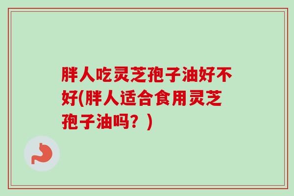 胖人吃灵芝孢子油好不好(胖人适合食用灵芝孢子油吗？)-第1张图片-卓越灵芝孢子粉