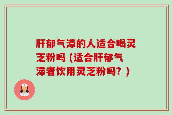 肝郁气滞的人适合喝灵芝粉吗 (适合肝郁气滞者饮用灵芝粉吗？)-第1张图片-卓越灵芝孢子粉