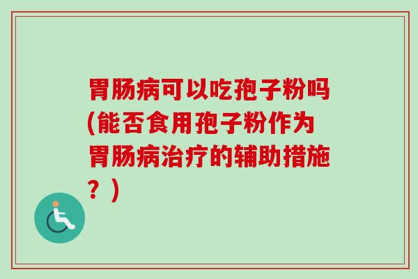 胃肠病可以吃孢子粉吗(能否食用孢子粉作为胃肠病治疗的辅助措施？)-第1张图片-卓越灵芝孢子粉