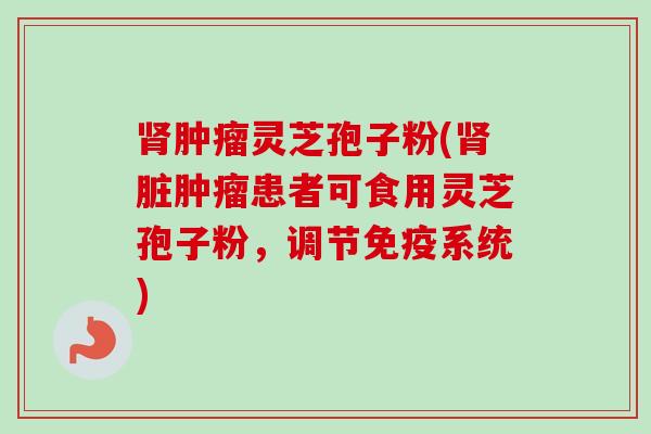 肾肿瘤灵芝孢子粉(肾脏肿瘤患者可食用灵芝孢子粉，调节免疫系统)-第1张图片-卓越灵芝孢子粉