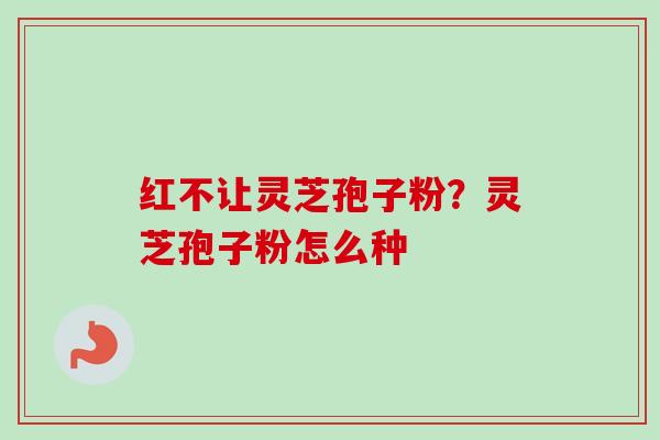 红不让灵芝孢子粉?灵芝孢子粉怎么种-第1张图片-卓越灵芝孢子粉 红不让灵芝孢子粉?灵芝孢子粉怎么种-第1张图片-卓越灵芝孢子粉